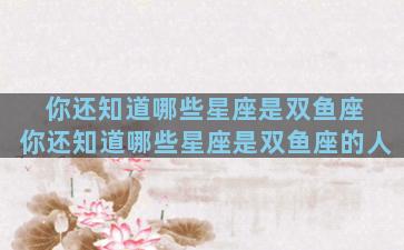 你还知道哪些星座是双鱼座 你还知道哪些星座是双鱼座的人